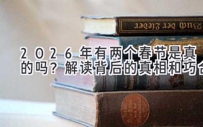  2026年有两个春节是真的吗？解读背后的真相和巧合 