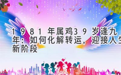  1981年属鸡39岁逢九年：如何化解转运，迎接人生新阶段 