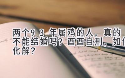  两个93年属鸡的人，真的不能结婚吗？酉酉自刑，如何化解？ 