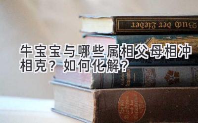  牛宝宝与哪些属相父母相冲相克？如何化解？ 