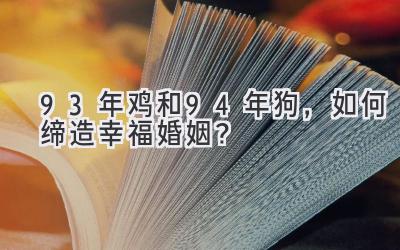  93年鸡和94年狗，如何缔造幸福婚姻？ 