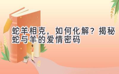  蛇羊相克，如何化解？揭秘蛇与羊的爱情密码 