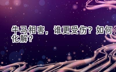  牛马相害，谁更受伤？如何化解？ 