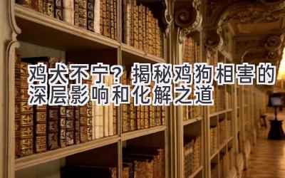  鸡犬不宁？揭秘鸡狗相害的深层影响和化解之道 