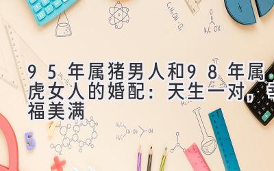  95年属猪男人和98年属虎女人的婚配：天生一对，幸福美满 