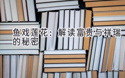  鱼戏莲花：解读富贵与祥瑞的秘密 