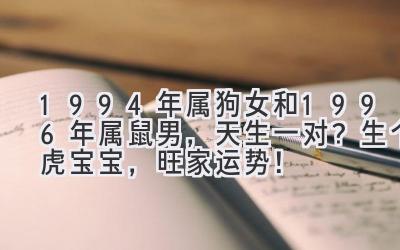  1994年属狗女和1996年属鼠男，天生一对？生个虎宝宝，旺家运势！ 