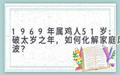  1969年属鸡人51岁：破太岁之年，如何化解家庭风波？ 