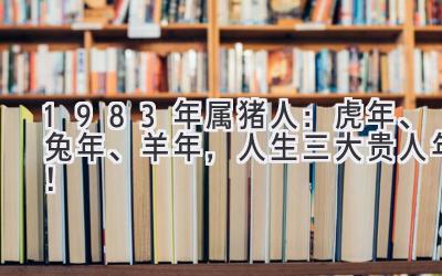  1983年属猪人：虎年、兔年、羊年，人生三大贵人年！ 