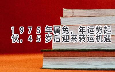  1975年属兔，2020年运势起伏，45岁后迎来转运机遇 