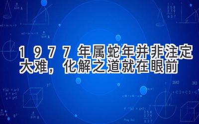  1977年属蛇2020年并非注定大难，化解之道就在眼前 