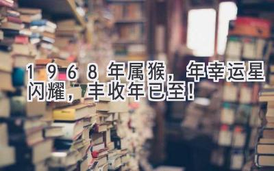  1968年属猴，2020年幸运星闪耀，丰收年已至！ 