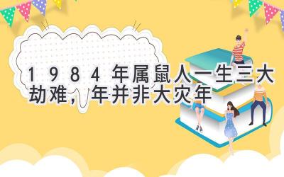  1984年属鼠人一生三大劫难，2020年并非大灾年 