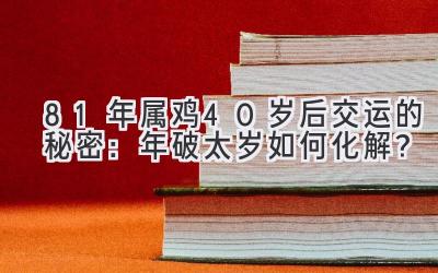  81年属鸡40岁后交运的秘密：2020年破太岁如何化解？ 