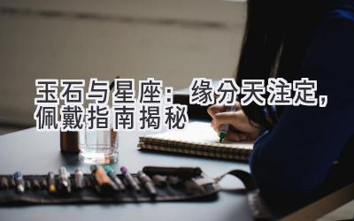  玉石与星座：缘分天注定，佩戴指南揭秘 