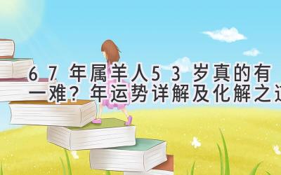  67年属羊人53岁真的有一难？2020年运势详解及化解之道 