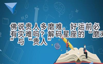  佛说贵人多磨难，好运前必有灾难吗？解码星座的“磨难”与“贵人” 