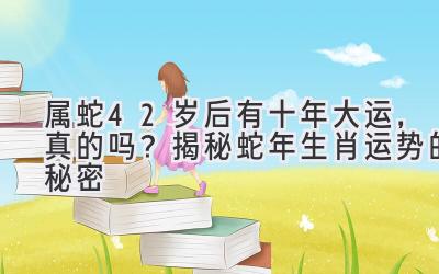  属蛇42岁后有十年大运，真的吗？揭秘蛇年生肖运势的秘密 