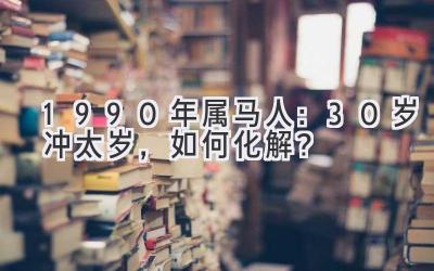  1990年属马人：30岁冲太岁，如何化解？ 