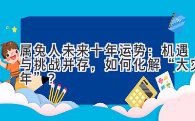  属兔人未来十年运势：机遇与挑战并存，如何化解“大灾年”？ 