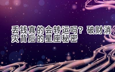  丢钱真的会转运吗？破财消灾背后的星座秘密 