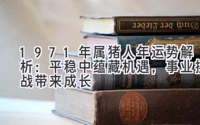  1971年属猪人2020年运势解析：平稳中蕴藏机遇，事业挑战带来成长 