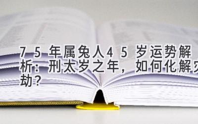  75年属兔人45岁运势解析：刑太岁之年，如何化解灾劫？ 