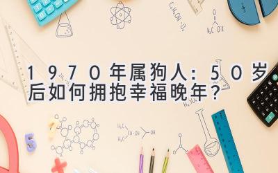  1970年属狗人：50岁后如何拥抱幸福晚年？ 