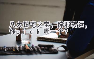  八大镇宅之宝，辟邪转运，你pick哪一个？ 