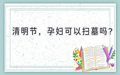  清明节，孕妇可以扫墓吗？ 