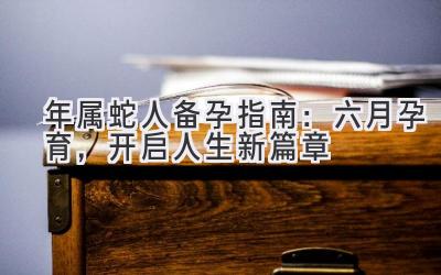  2020年属蛇人备孕指南：六月孕育，开启人生新篇章 