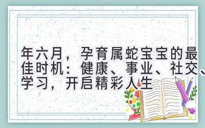  2020年六月，孕育属蛇宝宝的最佳时机：健康、事业、社交、学习，开启精彩人生 