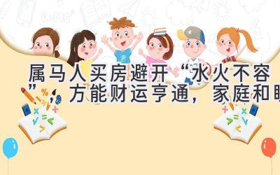   属马人买房避开“水火不容”，方能财运亨通，家庭和睦  