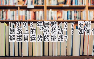   1993年属鸡，27岁婚姻路上的“桃花劫”：如何化解生肖运势的挑战？ 