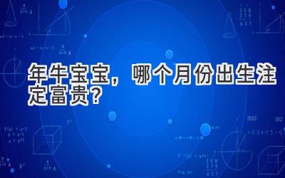  2021年牛宝宝，哪个月份出生注定富贵？ 