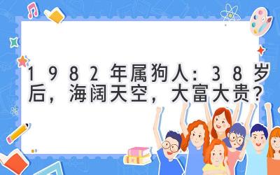  1982年属狗人：38岁后，海阔天空，大富大贵？ 