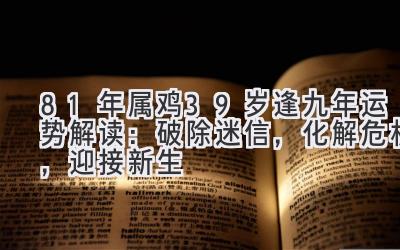  81年属鸡39岁逢九年运势解读：破除迷信，化解危机，迎接新生 