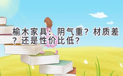   榆木家具：阴气重？材质差？还是性价比低？ 