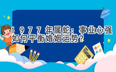  1977年属蛇：事业心强如何平衡婚姻运势？ 