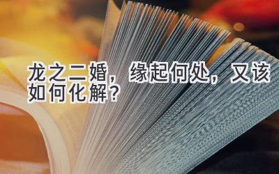  龙之二婚，缘起何处，又该如何化解？ 