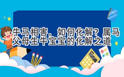  牛马相害，如何化解？属马父母生牛宝宝的化解之道 