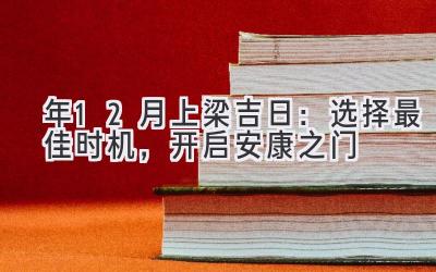   2020年12月上梁吉日：选择最佳时机，开启安康之门 