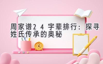  周家谱24字辈排行：探寻姓氏传承的奥秘 