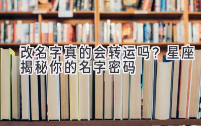  改名字真的会转运吗？星座揭秘你的名字密码 