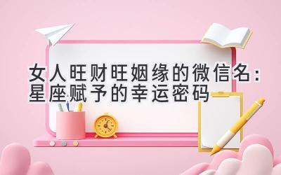  2020女人旺财旺姻缘的微信名：星座赋予的幸运密码 