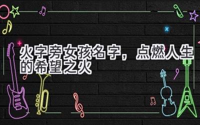  火字旁女孩名字，点燃人生的希望之火 