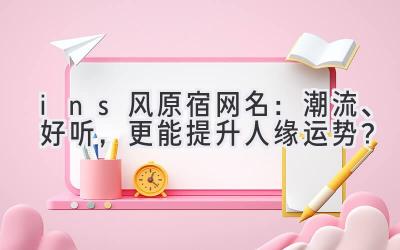   ins风原宿网名：潮流、好听，更能提升人缘运势？ 