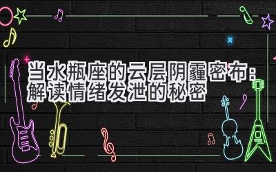  当水瓶座的云层阴霾密布：解读情绪发泄的秘密 