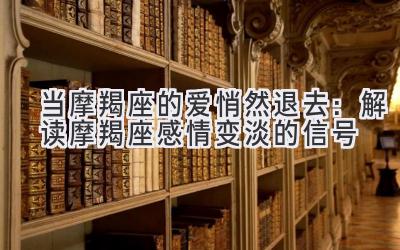  当摩羯座的爱悄然退去：解读摩羯座感情变淡的信号 