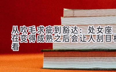  从吹毛求疵到豁达：处女座在变得成熟之后会让人刮目相看 